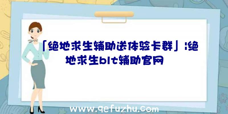 「绝地求生辅助送体验卡群」|绝地求生blt辅助官网